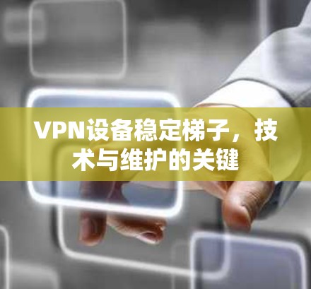 VPN设备稳定梯子，技术与维护的关键