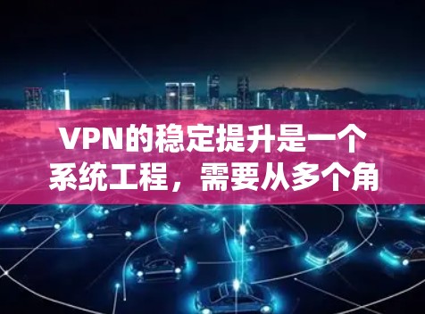 VPN的稳定提升是一个系统工程,需要从多个角度进行优化和升级。以下是一些具体的提升方案和建议 VPN的稳定提升是一个系统工程,需要从多个角度进行优化和升级。以下是一些具体的提升方案和建议
