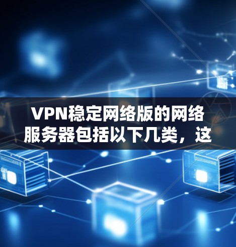 VPN稳定网络版的网络服务器包括以下几类，这些服务器经过了严格的审核和测试，确保网络的安全和稳定