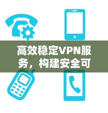 高效稳定VPN服务,构建安全可靠网络 高效稳定VPN服务,构建安全可靠网络
