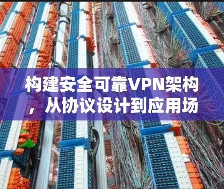 构建安全可靠VPN架构,从协议设计到应用场景 构建安全可靠VPN架构,从协议设计到应用场景