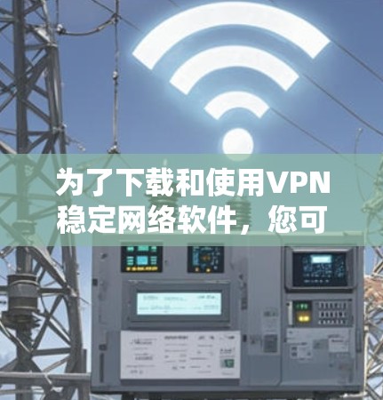 为了下载和使用VPN稳定网络软件,您可以按照以下步骤操作 为了下载和使用VPN稳定网络软件,您可以按照以下步骤操作