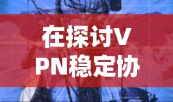 在探讨VPN稳定协议时,我们可以将这些协议分类并分析其特点、性能和适用性。以下是详细的信息 在探讨VPN稳定协议时,我们可以将这些协议分类并分析其特点、性能和适用性。以下是详细的信息