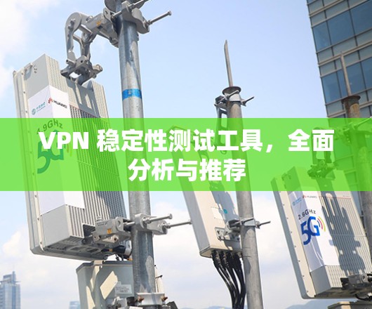 VPN 稳定性测试工具,全面分析与推荐 VPN 稳定性测试工具,全面分析与推荐