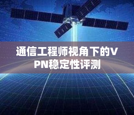 通信工程师视角下的VPN稳定性评测 通信工程师视角下的VPN稳定性评测