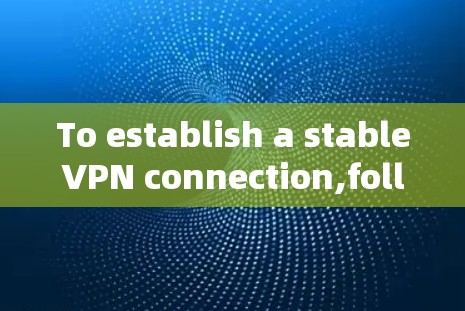 To establish a stableVPN connection,follow these organized steps: To establish a stableVPN connection,follow these organized steps: