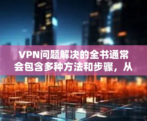 VPN问题解决的全书通常会包含多种方法和步骤,从解决防火墙设置到解决其他常见问题。以下是一些常见的解决方法,您可以根据自己的具体情况选择适用的方法 VPN问题解决的全书通常会包含多种方法和步骤,从解决防火墙设置到解决其他常见问题。以下是一些常见的解决方法,您可以根据自己的具体情况选择适用的方法