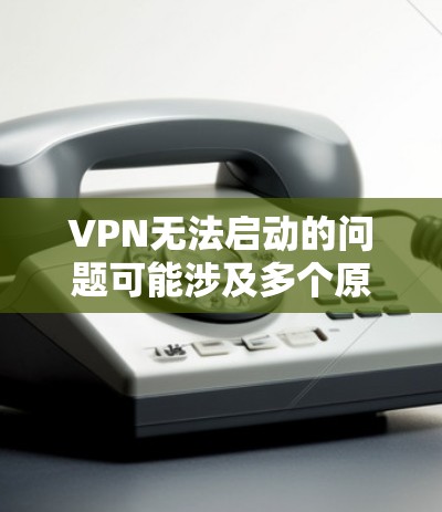 VPN无法启动的问题可能涉及多个原因,以下是几种可能的原因及其解决方法 VPN无法启动的问题可能涉及多个原因,以下是几种可能的原因及其解决方法