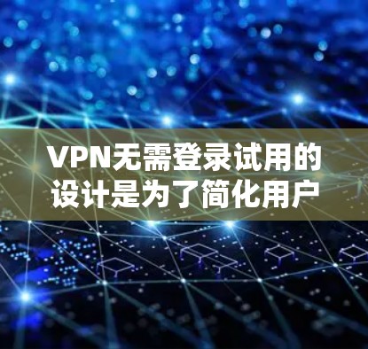 VPN无需登录试用的设计是为了简化用户体验，让用户能够快速体验 VPN 的功能，而无需每次都登录。以下是该设计的详细分析