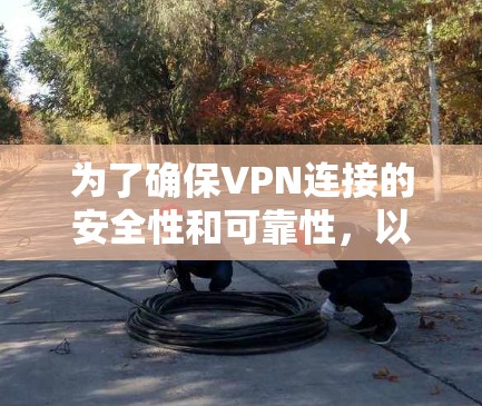 为了确保VPN连接的安全性和可靠性,以下是一些关键步骤和注意事项