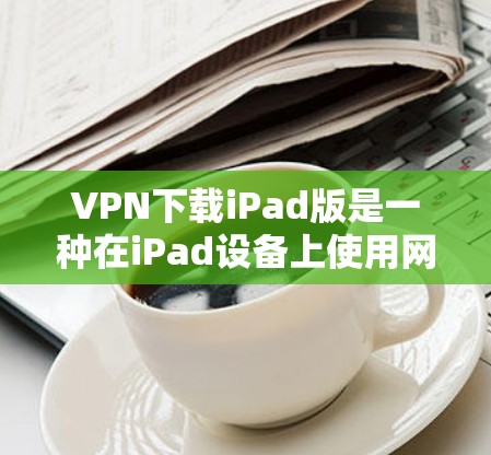 VPN下载iPad版是一种在iPad设备上使用网络服务的技术。以下是一些步骤和方法，帮助你下载和使用VPN软件