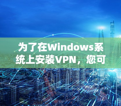 为了在Windows系统上安装VPN,您可以按照以下步骤操作