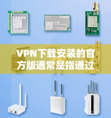 VPN下载安装的官方版通常是指通过官方渠道发布、经过严格审核和认证的VPN软件。这些软件通常由专业VPN运营公司提供,确保其安全性和稳定性