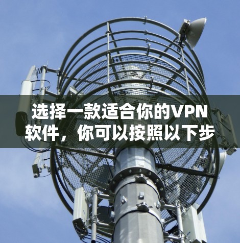 选择一款适合你的VPN软件,你可以按照以下步骤进行