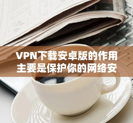 VPN下载安卓版的作用主要是保护你的网络安全,确保你在使用网络时不受恶意软件的威胁。以下是一些推荐的VPN软件,供你下载使用