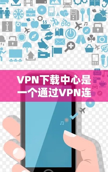 VPN下载中心是一个通过VPN连接到外部网站提供下载软件的工具,适合用于下载各种软件、游戏、工具等。以下是对VPN下载中心的详细分析和使用建议