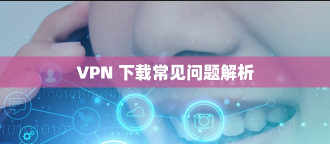 VPN 下载常见问题解析