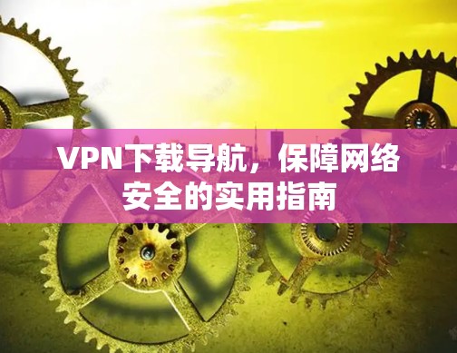 VPN下载导航，保障网络安全的实用指南