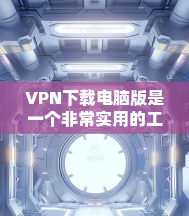 VPN下载电脑版是一个非常实用的工具,尤其是在需要长时间使用电脑或者需要快速连接的时候。以下是一些 VPN 软件下载电脑版的建议