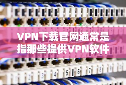 VPN下载官网通常是指那些提供VPN软件下载服务的官方网站或平台。这些网站可能会推荐一些VPN软件或工具，让你下载并使用这些软件来连接VPN服务