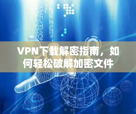 VPN下载解密指南，如何轻松破解加密文件