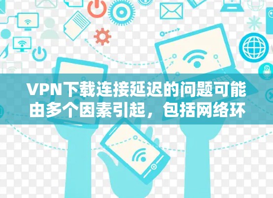 VPN下载连接延迟的问题可能由多个因素引起，包括网络环境、VPN服务器的性能、访问率以及技术优化等。以下是解决此类问题的几种方法