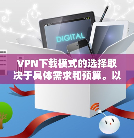 VPN下载模式的选择取决于具体需求和预算。以下是详细的分析和推荐