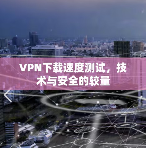 VPN下载速度测试,技术与安全的较量