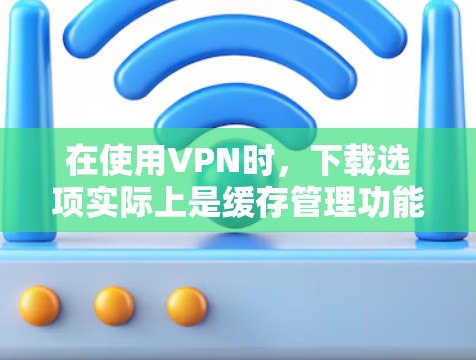 在使用VPN时,下载选项实际上是缓存管理功能的一部分,而不是独立的下载功能。以下是逐步的解决方案