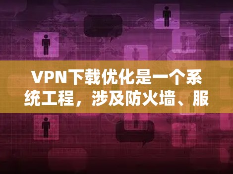 VPN下载优化是一个系统工程，涉及防火墙、服务器、备份、加密、配置等多个方面。以下是一步步的指南