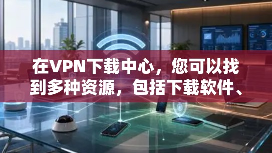 在VPN下载中心,您可以找到多种资源,包括下载软件、游戏、文档等。以下是具体的步骤和指南,帮助您高效地在VPN环境下获取所需资源