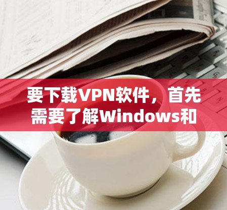 要下载VPN软件,首先需要了解Windows和iOS的区别,然后根据自己的需求选择适合的平台。以下是具体的步骤指南