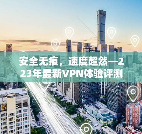安全无痕，速度超然—223年最新VPN体验评测
