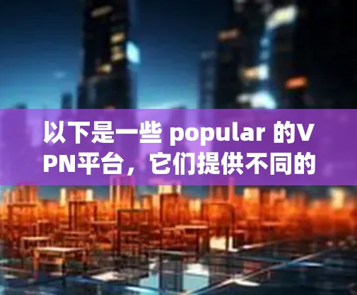 以下是一些 popular 的VPN平台,它们提供不同的服务和特色