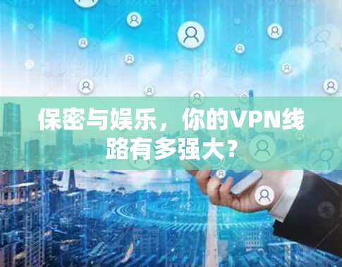 保密与娱乐,你的VPN线路有多强大?