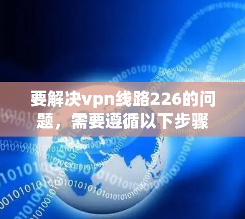 要解决vpn线路226的问题,需要遵循以下步骤