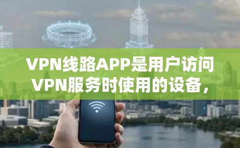 VPN线路APP是用户访问VPN服务时使用的设备，通常包括电脑、手机等。这些APP提供VPN连接功能，允许用户在线使用加密的VPN服务