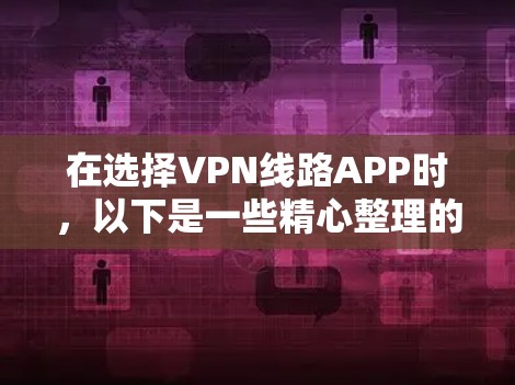 在选择VPN线路APP时,以下是一些精心整理的推荐,涵盖了不同的需求和使用场景,帮助用户找到最适合自己的选择
