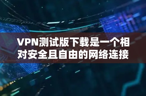 VPN测试版下载是一个相对安全且自由的网络连接方式,通常用于测试网络稳定性、测试VPN功能或进行简单的网络探索。以下是一些常见的VPN测试软件推荐,供您参考