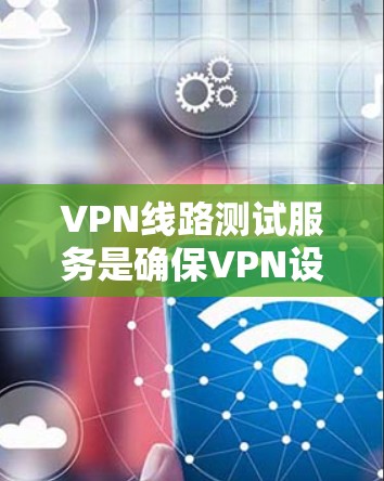 VPN线路测试服务是确保VPN设备正常连接和测试的关键工具。以下是对该服务的详细步骤和建议