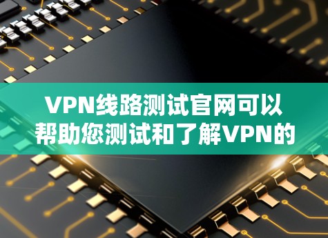 VPN线路测试官网可以帮助您测试和了解VPN的网络连接情况。以下是一些可靠来源和网站，您可以访问并进行测试