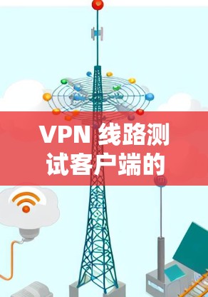 VPN 线路测试客户端的步骤