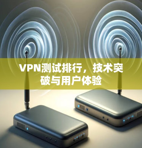 VPN测试排行,技术突破与用户体验 VPN测试排行,技术突破与用户体验