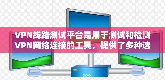 VPN线路测试平台是用于测试和检测VPN网络连接的工具,提供了多种选择,根据需求和预算选择合适的平台。以下是详细的步骤指南