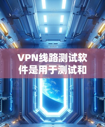 VPN线路测试软件是用于测试和验证VPN网络功能的工具。以下是一些步骤性的指南，帮助您高效地进行VPN线路测试