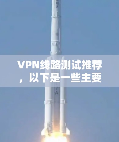 VPN线路测试推荐,以下是一些主要的VPN平台和推荐理由,供你参考