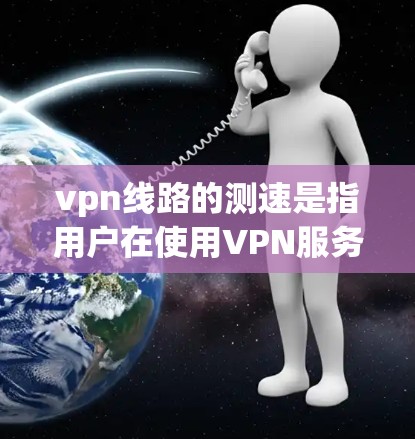 vpn线路的测速是指用户在使用VPN服务时,通过测试连接的带宽和速度来评估VPN服务的稳定性。以下是一些关于测速的详细介绍和步骤