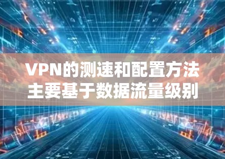 VPN的测速和配置方法主要基于数据流量级别和设置。以下是几种常见的方法