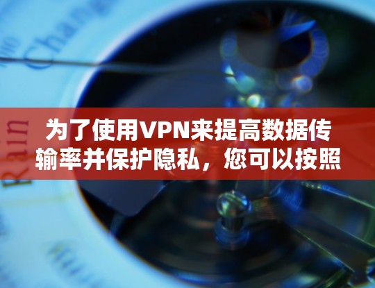 为了使用VPN来提高数据传输率并保护隐私,您可以按照以下步骤进行