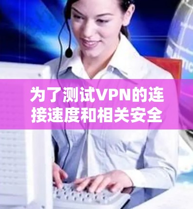 为了测试VPN的连接速度和相关安全信息,可以使用以下工具